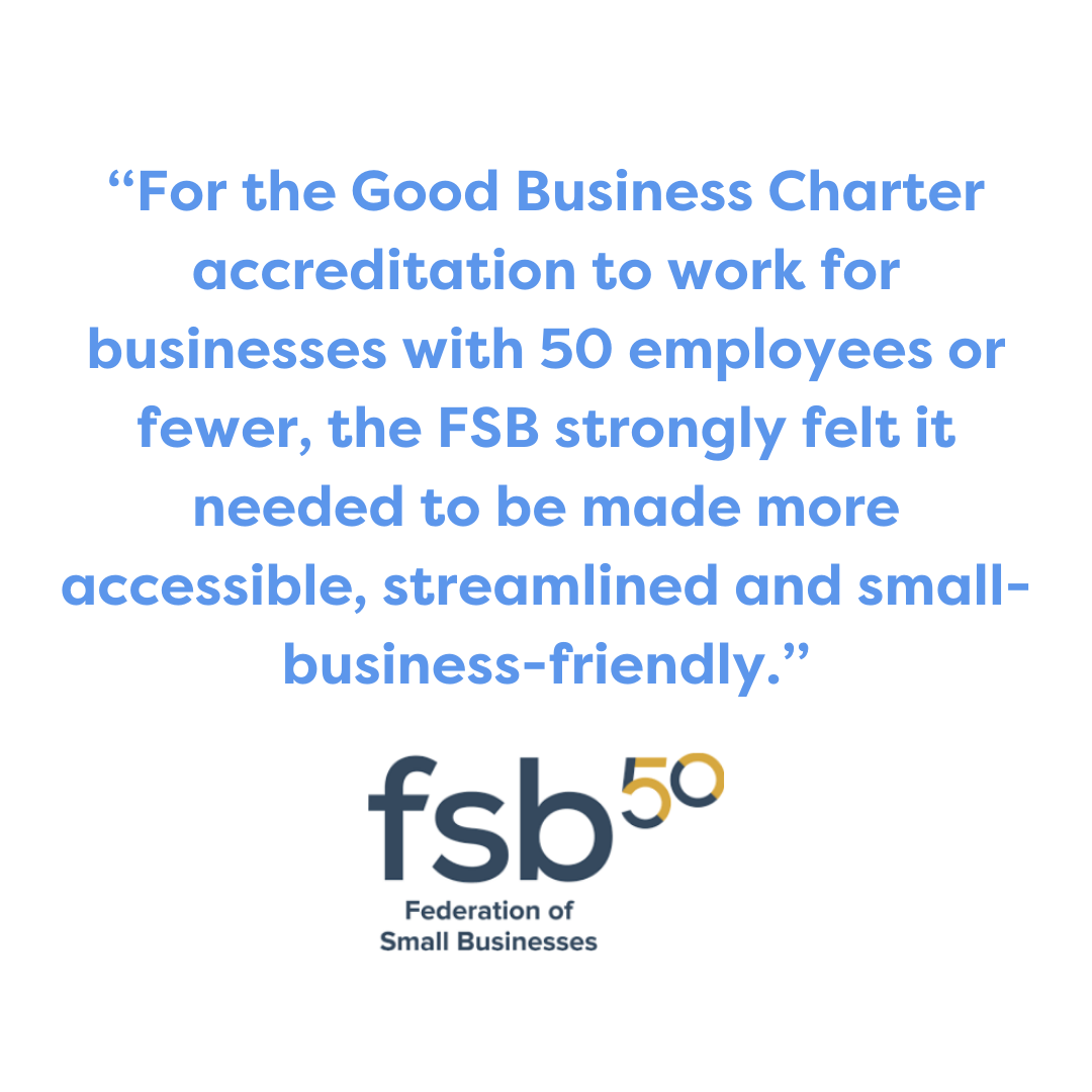 Image with this quote: For the Good Business Charter accreditation to work for businesses with 50 employees or fewer, the FSB strongly felt it needed to be made more accessible, streamlined and small-business-friendly.